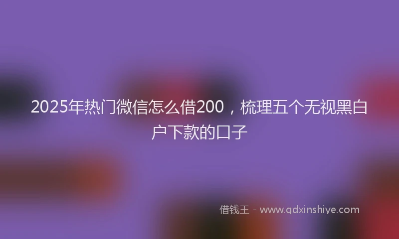 2025年热门微信怎么借200，梳理五个无视黑白户下款的口子
