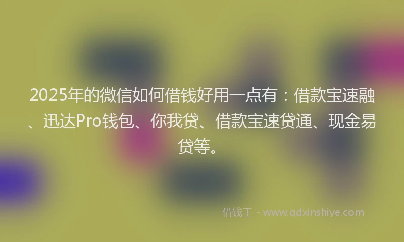 2025年的微信如何借钱好用一点有：借款宝速融、迅达Pro钱包、你我贷、借款宝速贷通、现金易贷等。