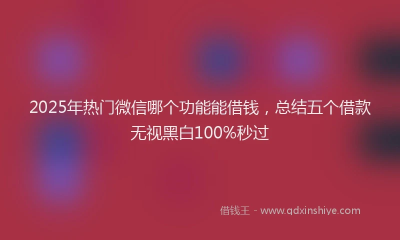 2025年热门微信哪个功能能借钱，总结五个借款无视黑白100%秒过