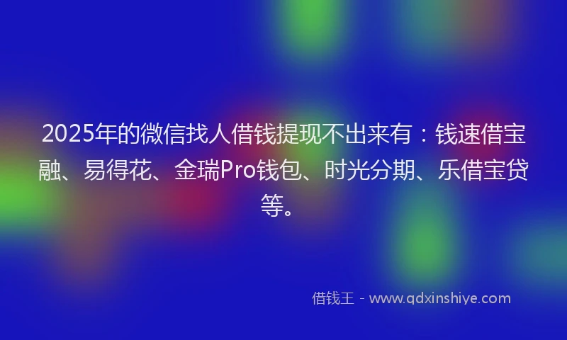 2025年的微信找人借钱提现不出来有：钱速借宝融、易得花、金瑞Pro钱包、时光分期、乐借宝贷等。