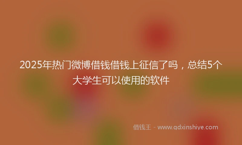 2025年热门微博借钱借钱上征信了吗，总结5个大学生可以使用的软件