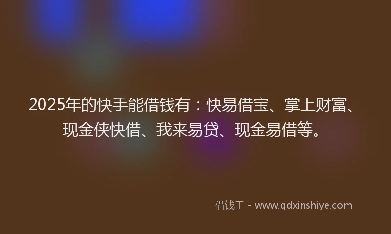 2025年的快手能借钱有：快易借宝、掌上财富、现金侠快借、我来易贷、现金易借等。