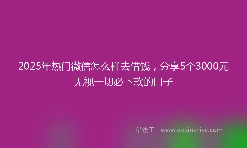 2025年热门微信怎么样去借钱，分享5个3000元无视一切必下款的口子