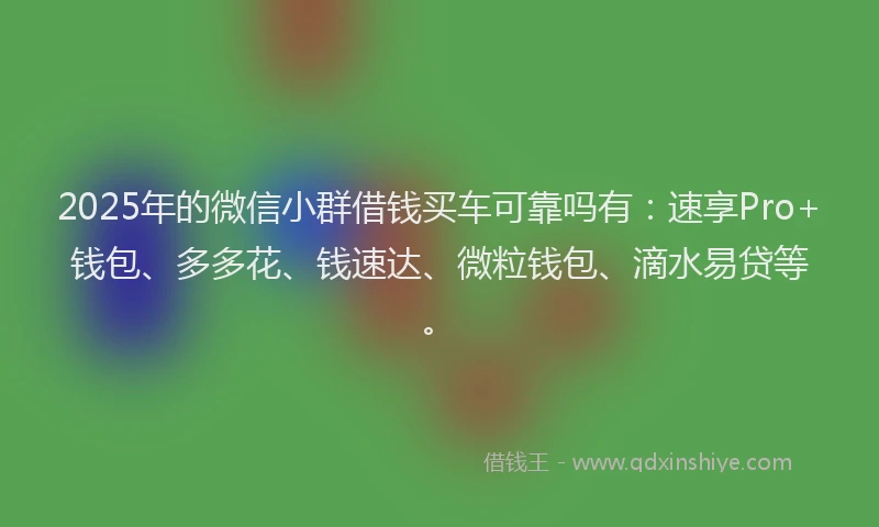 2025年的微信小群借钱买车可靠吗有：速享Pro+钱包、多多花、钱速达、微粒钱包、滴水易贷等。