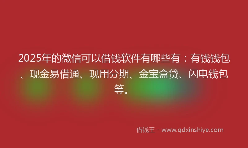 2025年的微信可以借钱软件有哪些有：有钱钱包、现金易借通、现用分期、金宝盒贷、闪电钱包等。