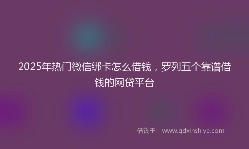 2025年热门微信绑卡怎么借钱,罗列五个靠谱借钱的网贷平台