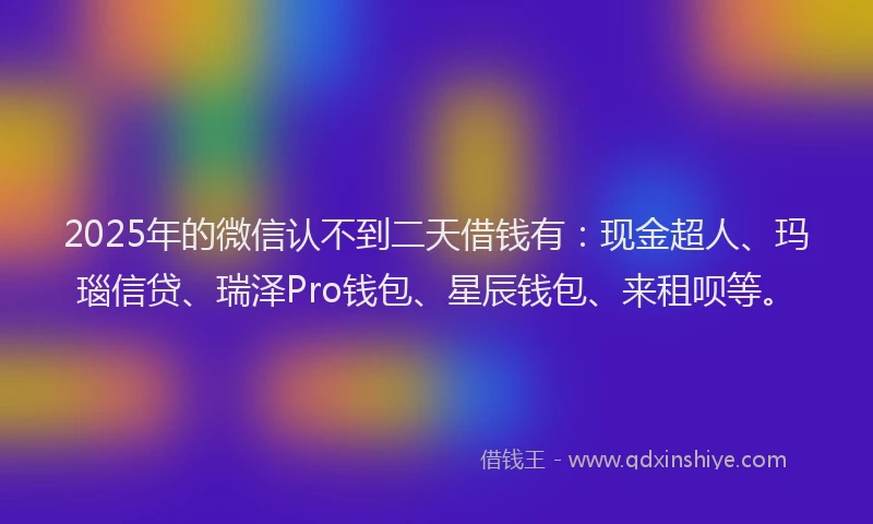 2025年的微信认不到二天借钱有：现金超人、玛瑙信贷、瑞泽Pro钱包、星辰钱包、来租呗等。