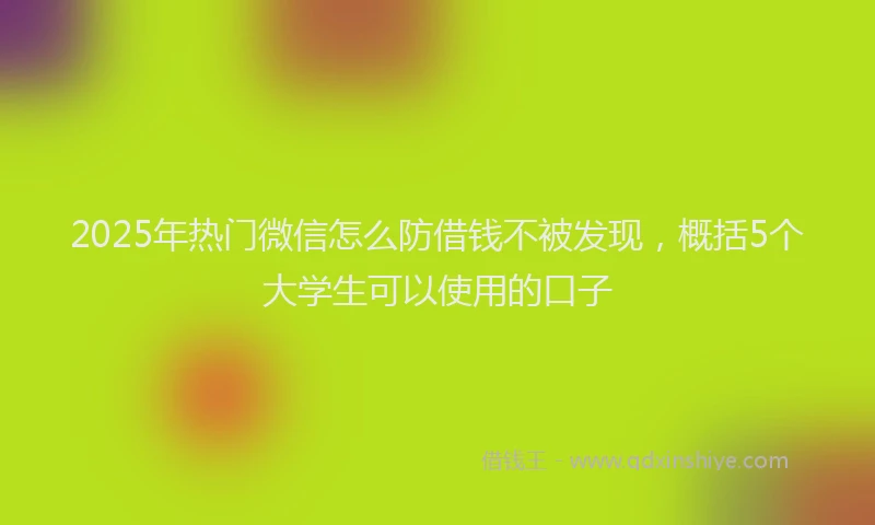 2025年热门微信怎么防借钱不被发现，概括5个大学生可以使用的口子