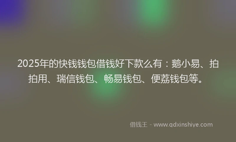 2025年的快钱钱包借钱好下款么有：鹅小易、拍拍用、瑞信钱包、畅易钱包、便荔钱包等。