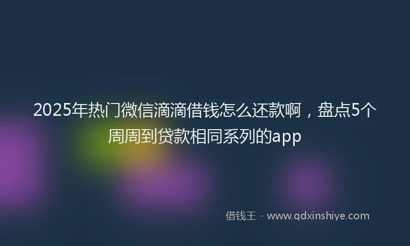 2025年热门微信滴滴借钱怎么还款啊,盘点5个周周到贷款相同系列的app