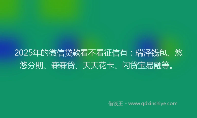 2025年的微信贷款看不看征信有：瑞泽钱包、悠悠分期、森森贷、天天花卡、闪贷宝易融等。