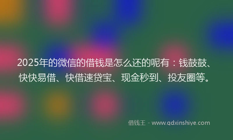 2025年的微信的借钱是怎么还的呢有：钱鼓鼓、快快易借、快借速贷宝、现金秒到、投友圈等。
