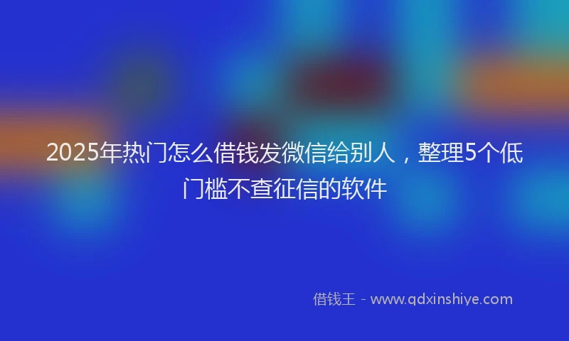 2025年热门怎么借钱发微信给别人，整理5个低门槛不查征信的软件