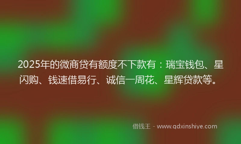 2025年的微商贷有额度不下款有：瑞宝钱包、星闪购、钱速借易行、诚信一周花、星辉贷款等。
