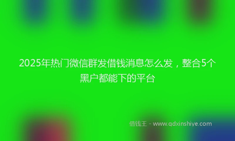 2025年热门微信群发借钱消息怎么发，整合5个黑户都能下的平台