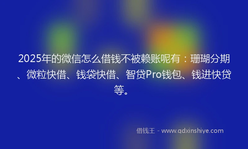 2025年的微信怎么借钱不被赖账呢有：珊瑚分期、微粒快借、钱袋快借、智贷Pro钱包、钱进快贷等。