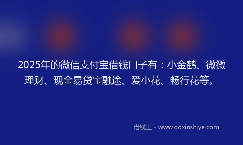 2025年的微信支付宝借钱口子有：小金鹤、微微理财、现金易贷宝融途、爱小花、畅行花等。