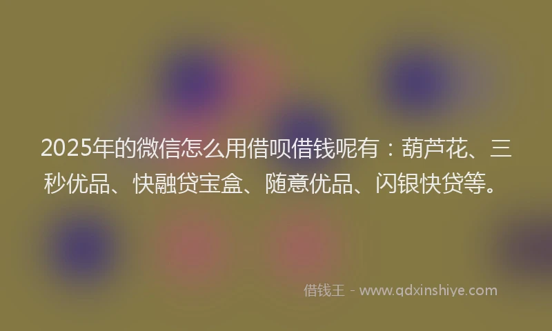 2025年的微信怎么用借呗借钱呢有：葫芦花、三秒优品、快融贷宝盒、随意优品、闪银快贷等。