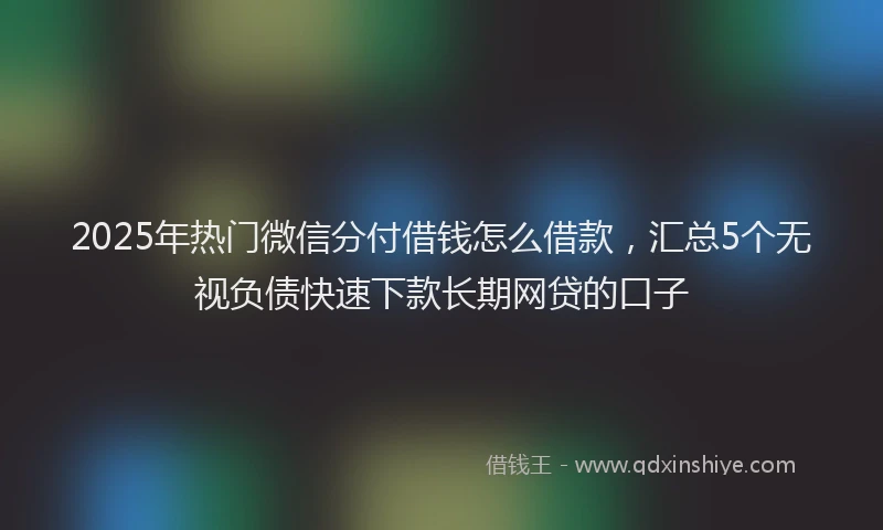 2025年热门微信分付借钱怎么借款，汇总5个无视负债快速下款长期网贷的口子