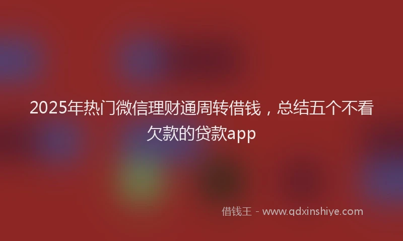 2025年热门微信理财通周转借钱，总结五个不看欠款的贷款app