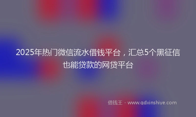 2025年热门微信流水借钱平台,汇总5个黑征信也能贷款的网贷平台