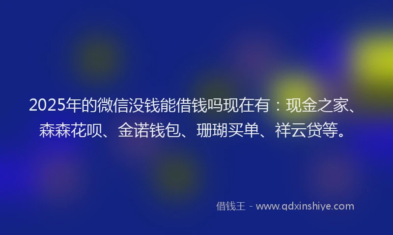 2025年的微信没钱能借钱吗现在有：现金之家、森森花呗、金诺钱包、珊瑚买单、祥云贷等。