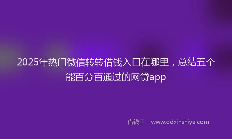 2025年热门微信转转借钱入口在哪里,总结五个能百分百通过的网贷app