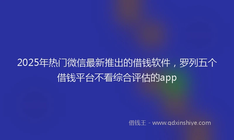 2025年热门微信最新推出的借钱软件，罗列五个借钱平台不看综合评估的app