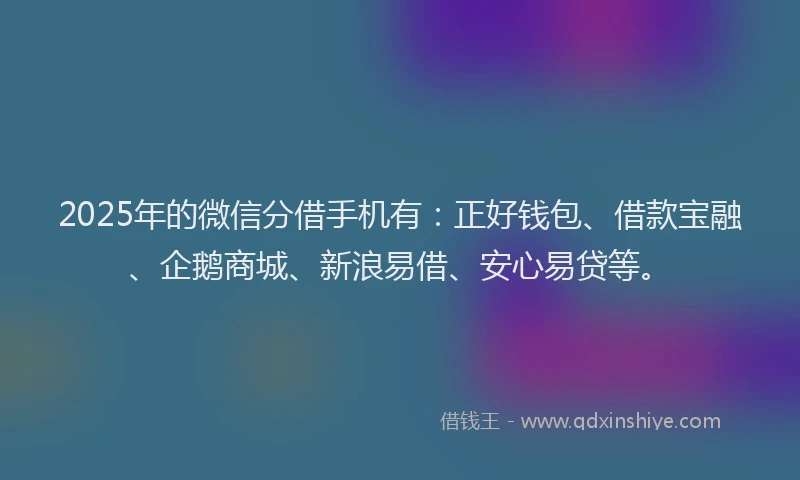 2025年的微信分借手机有：正好钱包、借款宝融、企鹅商城、新浪易借、安心易贷等。