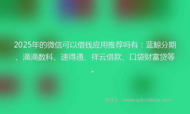 2025年的微信可以借钱应用推荐吗有：蓝鲸分期、滴滴数科、速得通、祥云借款、口袋财富贷等。