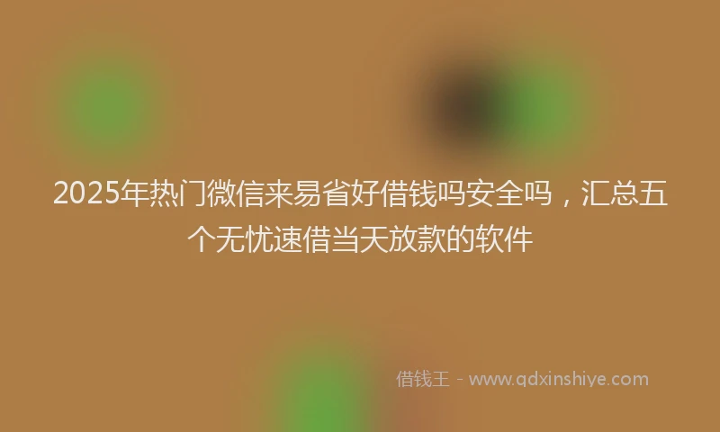 2025年热门微信来易省好借钱吗安全吗，汇总五个无忧速借当天放款的软件