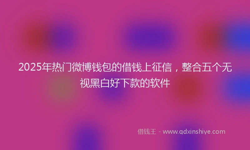 2025年热门微博钱包的借钱上征信，整合五个无视黑白好下款的软件
