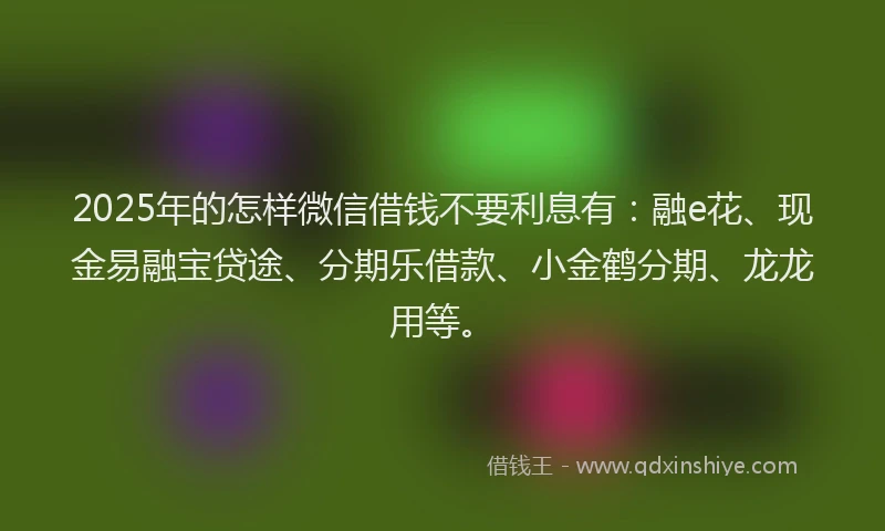 2025年的怎样微信借钱不要利息有：融e花、现金易融宝贷途、分期乐借款、小金鹤分期、龙龙用等。