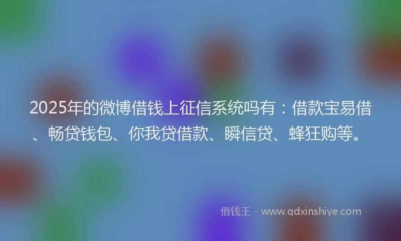2025年的微博借钱上征信系统吗有：借款宝易借、畅贷钱包、你我贷借款、瞬信贷、蜂狂购等。