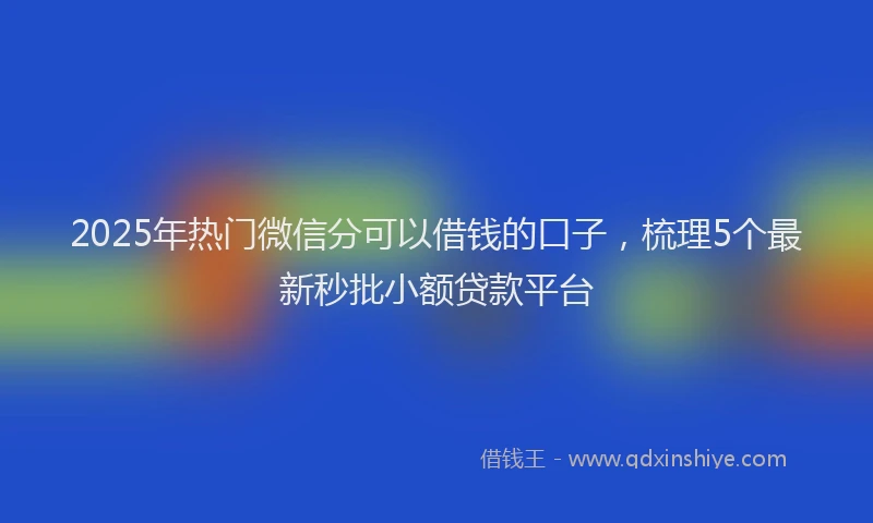 2025年热门微信分可以借钱的口子，梳理5个最新秒批小额贷款平台