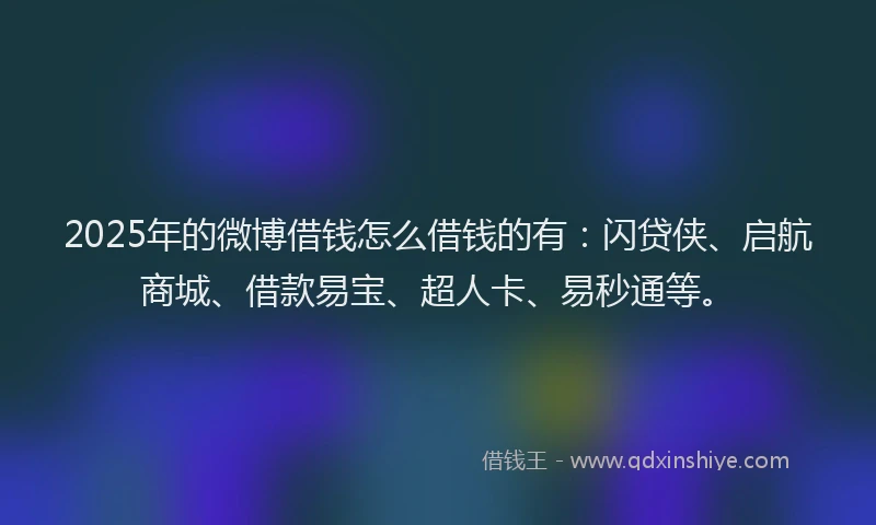2025年的微博借钱怎么借钱的有：闪贷侠、启航商城、借款易宝、超人卡、易秒通等。
