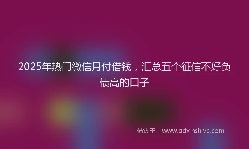 2025年热门微信月付借钱,汇总五个征信不好负债高的口子