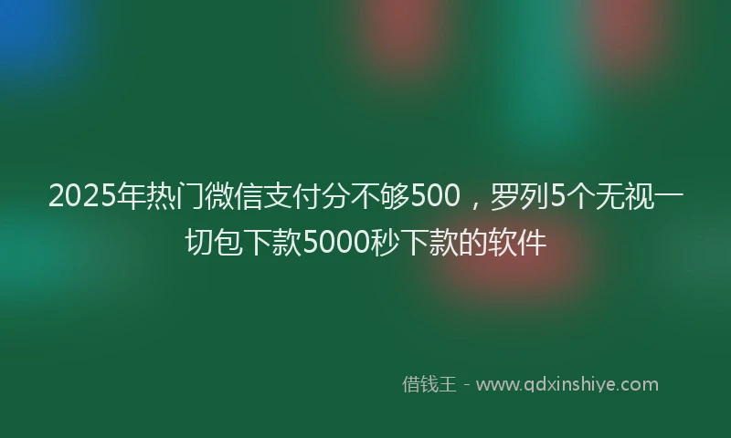 2025年热门微信支付分不够500，罗列5个无视一切包下款5000秒下款的软件