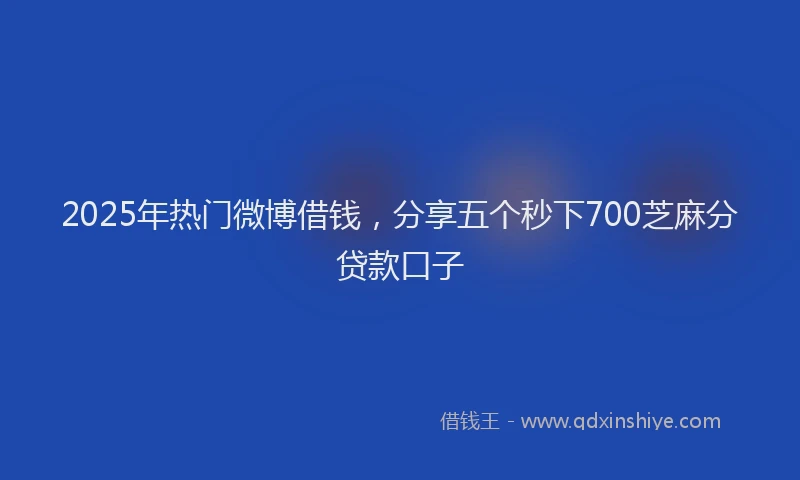 2025年热门微博借钱，分享五个秒下700芝麻分贷款口子
