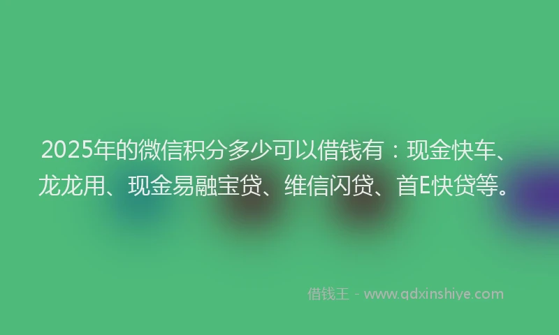 2025年的微信积分多少可以借钱有:现金快车、龙龙用、现金易融宝贷、维信闪贷、首E快贷等。