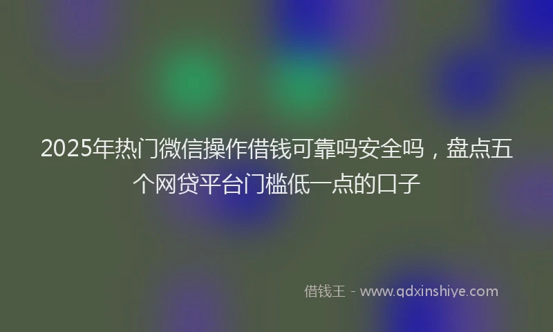 2025年热门微信操作借钱可靠吗安全吗，盘点五个网贷平台门槛低一点的口子