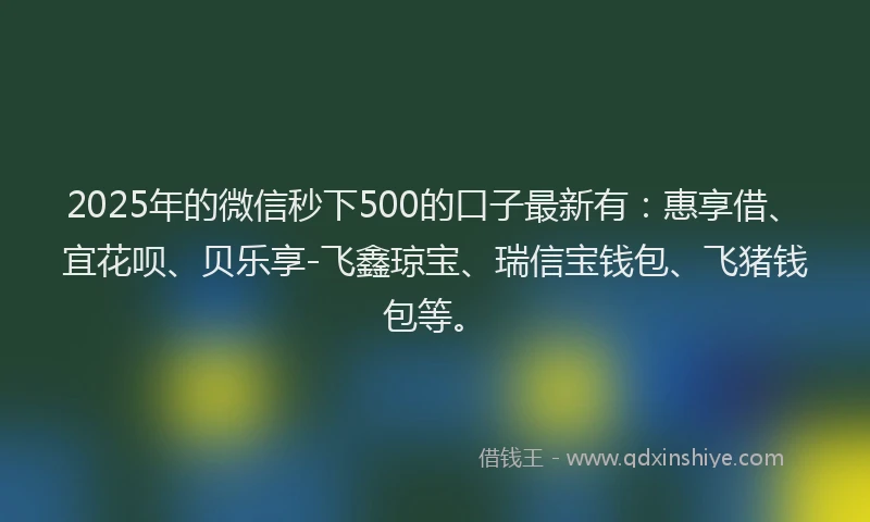 2025年的微信秒下500的口子最新有：惠享借、宜花呗、贝乐享-飞鑫琼宝、瑞信宝钱包、飞猪钱包等。