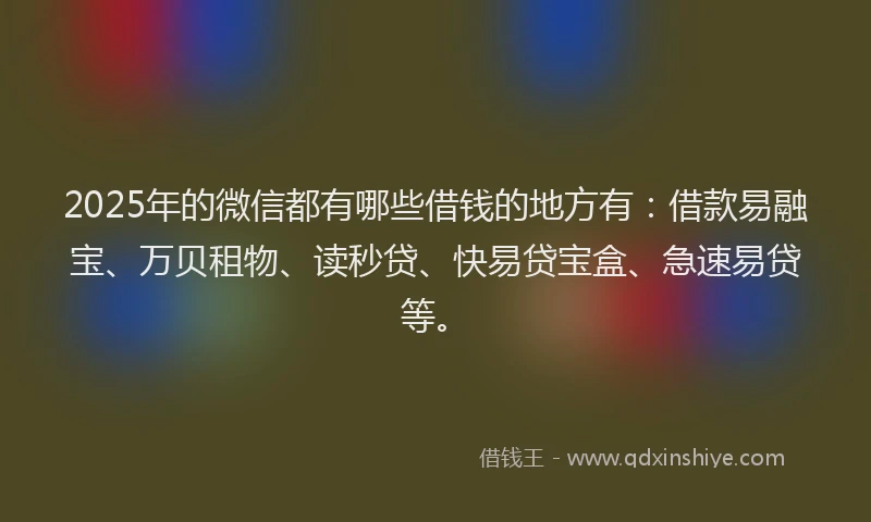 2025年的微信都有哪些借钱的地方有：借款易融宝、万贝租物、读秒贷、快易贷宝盒、急速易贷等。