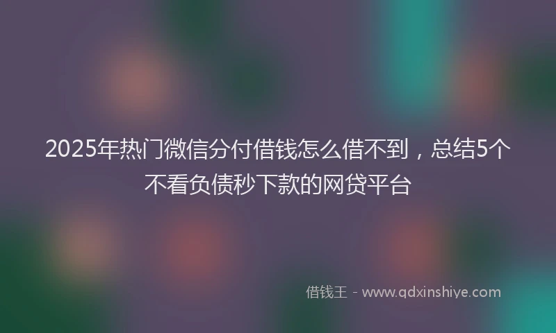 2025年热门微信分付借钱怎么借不到，总结5个不看负债秒下款的网贷平台