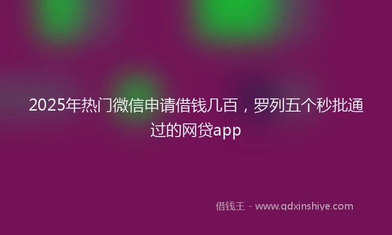 2025年热门微信申请借钱几百,罗列五个秒批通过的网贷app
