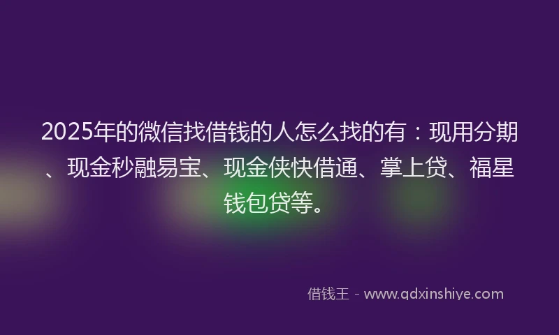 2025年的微信找借钱的人怎么找的有：现用分期、现金秒融易宝、现金侠快借通、掌上贷、福星钱包贷等。