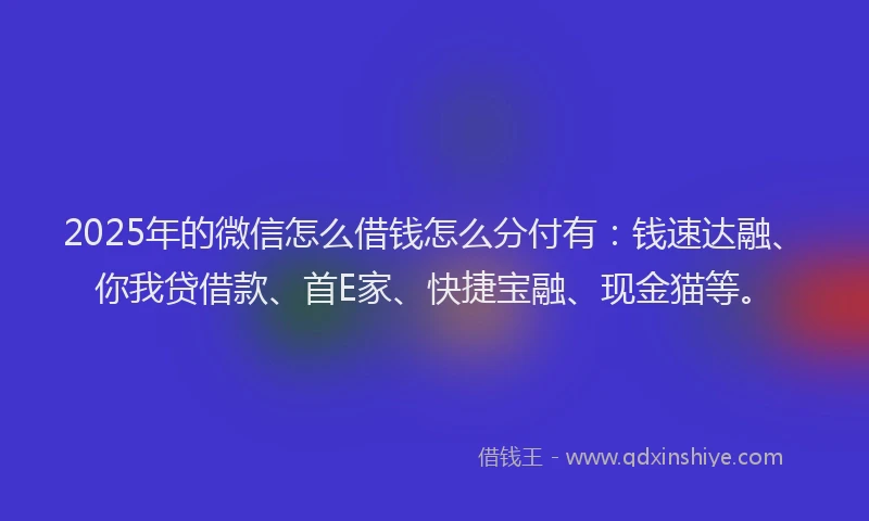 2025年的微信怎么借钱怎么分付有：钱速达融、你我贷借款、首E家、快捷宝融、现金猫等。