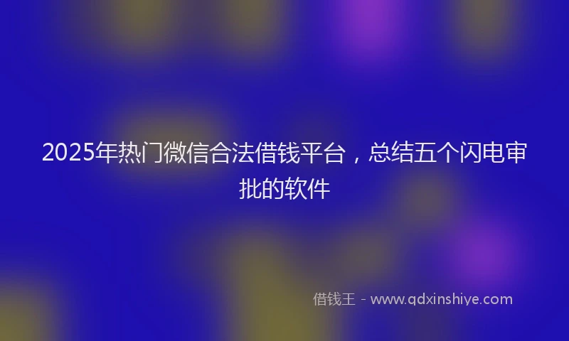 2025年热门微信合法借钱平台，总结五个闪电审批的软件