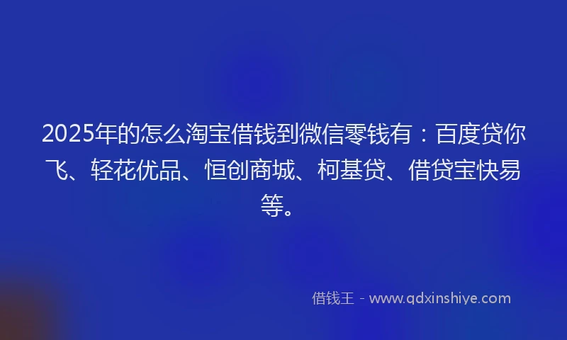 2025年的怎么淘宝借钱到微信零钱有：百度贷你飞、轻花优品、恒创商城、柯基贷、借贷宝快易等。