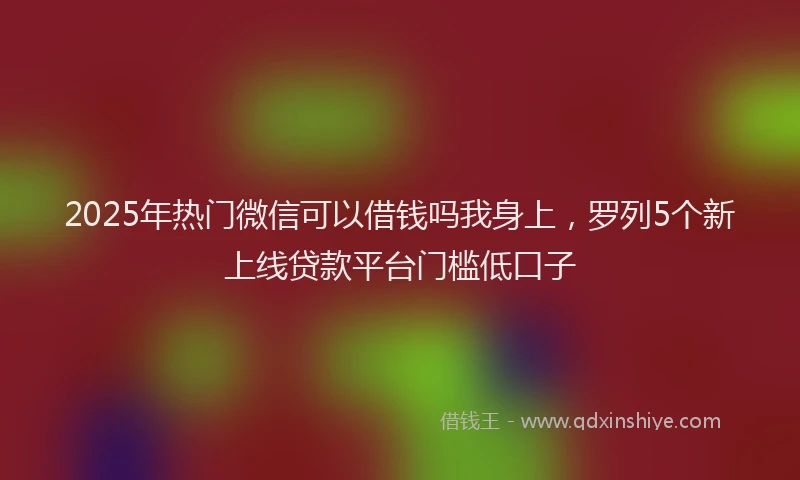 2025年热门微信可以借钱吗我身上，罗列5个新上线贷款平台门槛低口子